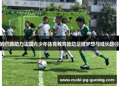 姆巴佩助力法国青少年体育教育推动足球梦想与成长路径