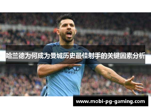 哈兰德为何成为曼城历史最佳射手的关键因素分析