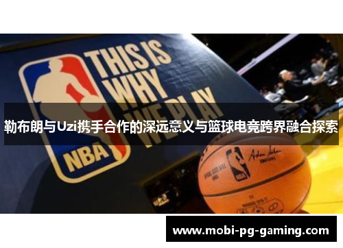 勒布朗与Uzi携手合作的深远意义与篮球电竞跨界融合探索