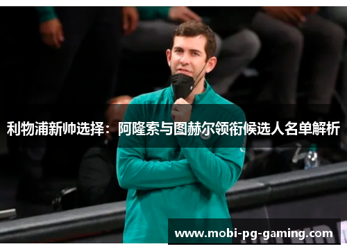 利物浦新帅选择:阿隆索与图赫尔领衔候选人名单解析