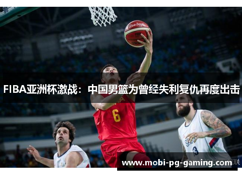 FIBA亚洲杯激战:中国男篮为曾经失利复仇再度出击