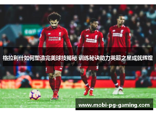 格拉利什如何塑造完美球技揭秘 训练秘诀助力英超之星成就辉煌