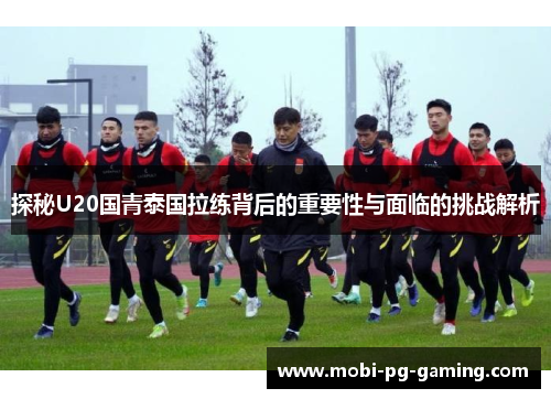 探秘U20国青泰国拉练背后的重要性与面临的挑战解析