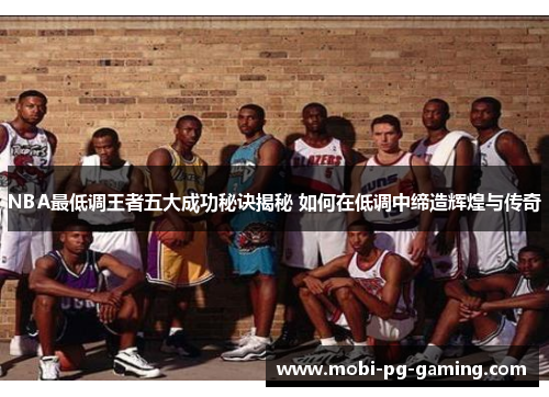 NBA最低调王者五大成功秘诀揭秘 如何在低调中缔造辉煌与传奇