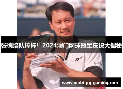 张德培队捧杯!2024澳门网球冠军庆祝大揭秘