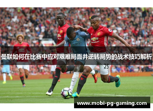 曼联如何在比赛中应对艰难局面并逆转局势的战术技巧解析
