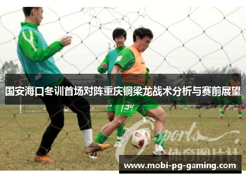 国安海口冬训首场对阵重庆铜梁龙战术分析与赛前展望