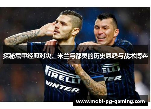 探秘意甲经典对决：米兰与都灵的历史恩怨与战术博弈
