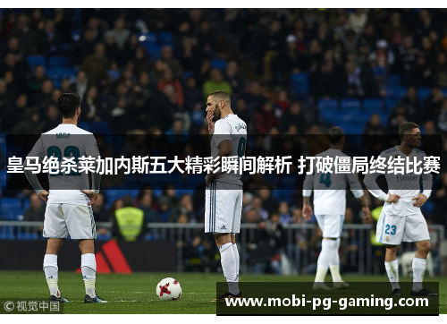 皇马绝杀莱加内斯五大精彩瞬间解析 打破僵局终结比赛