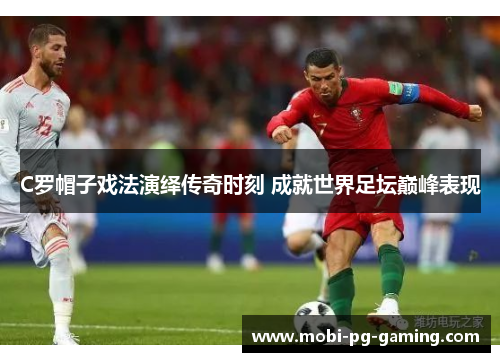 C罗帽子戏法演绎传奇时刻 成就世界足坛巅峰表现