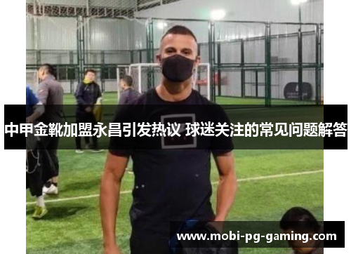 中甲金靴加盟永昌引发热议 球迷关注的常见问题解答