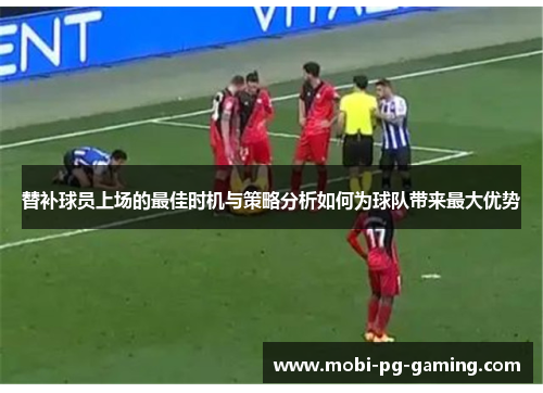 替补球员上场的最佳时机与策略分析如何为球队带来最大优势