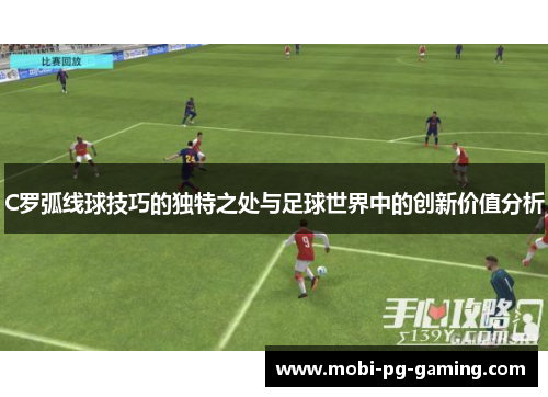 C罗弧线球技巧的独特之处与足球世界中的创新价值分析