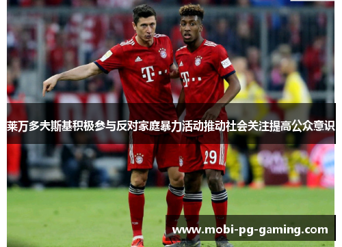 莱万多夫斯基积极参与反对家庭暴力活动推动社会关注提高公众意识