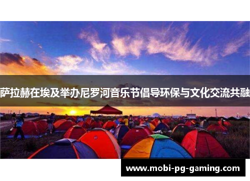 萨拉赫在埃及举办尼罗河音乐节倡导环保与文化交流共融