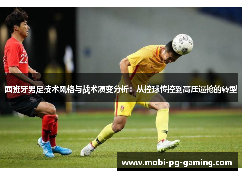 西班牙男足技术风格与战术演变分析:从控球传控到高压逼抢的转型