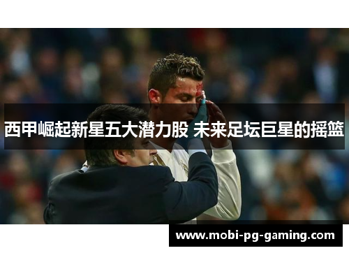 西甲崛起新星五大潜力股 未来足坛巨星的摇篮