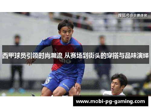 西甲球员引领时尚潮流 从赛场到街头的穿搭与品味演绎