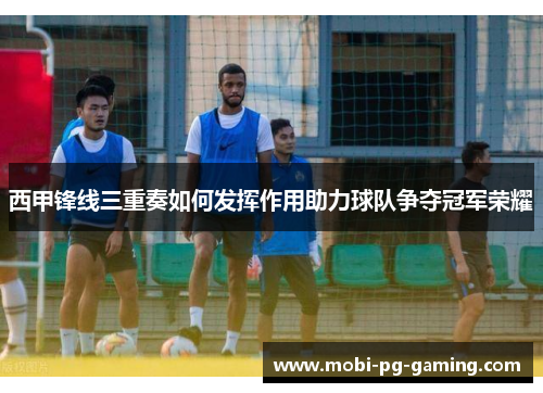 西甲锋线三重奏如何发挥作用助力球队争夺冠军荣耀