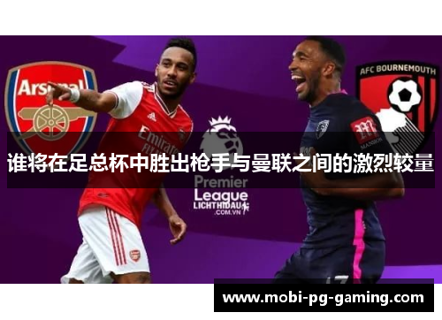 谁将在足总杯中胜出枪手与曼联之间的激烈较量