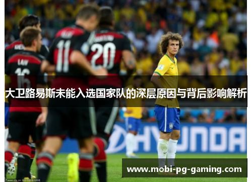大卫路易斯未能入选国家队的深层原因与背后影响解析