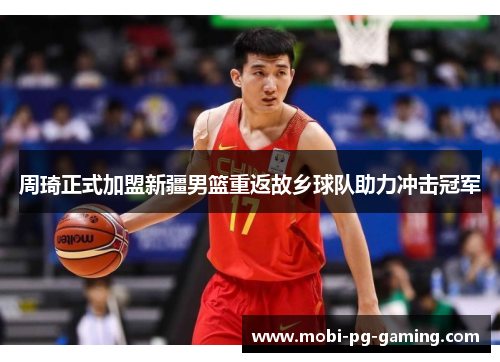 周琦正式加盟新疆男篮重返故乡球队助力冲击冠军