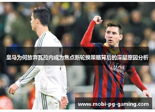 皇马为何放弃瓦拉内成为焦点新轮换策略背后的深层原因分析