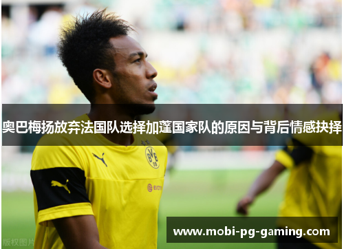 奥巴梅扬放弃法国队选择加蓬国家队的原因与背后情感抉择