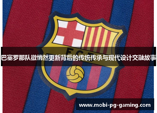 巴塞罗那队徽悄然更新背后的传统传承与现代设计交融故事