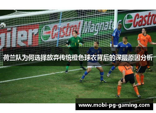 荷兰队为何选择放弃传统橙色球衣背后的深层原因分析 荷兰队为何选择放弃传统橙色球衣背后的深层原因分析