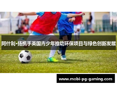 阿什利·扬携手英国青少年推动环保项目与绿色创新发展