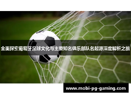 全面探索葡萄牙足球文化与主要知名俱乐部队名起源深度解析之旅