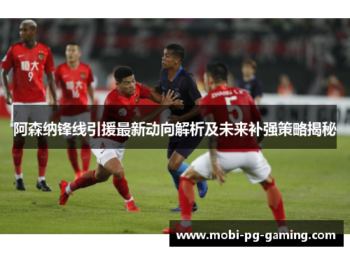 阿森纳锋线引援最新动向解析及未来补强策略揭秘 阿森纳锋线引援最新动向解析及未来补强策略揭秘