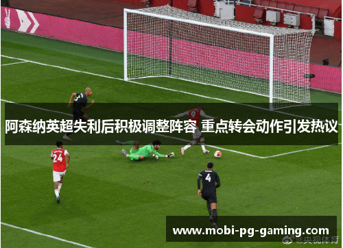 阿森纳英超失利后积极调整阵容 重点转会动作引发热议