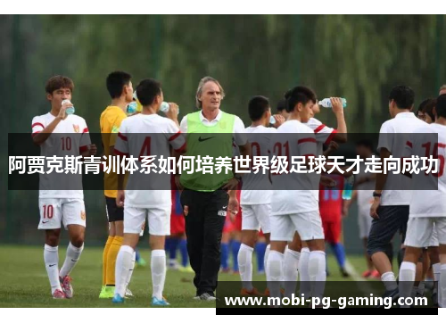 阿贾克斯青训体系如何培养世界级足球天才走向成功