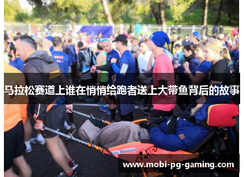 马拉松赛道上谁在悄悄给跑者送上大带鱼背后的故事 马拉松赛道上谁在悄悄给跑者送上大带鱼背后的故事