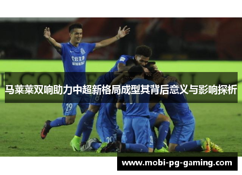 马莱莱双响助力中超新格局成型其背后意义与影响探析 马莱莱双响助力中超新格局成型其背后意义与影响探析