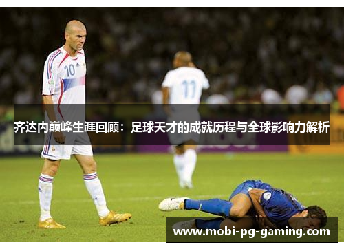 齐达内巅峰生涯回顾：足球天才的成就历程与全球影响力解析