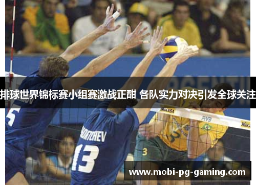 排球世界锦标赛小组赛激战正酣 各队实力对决引发全球关注
