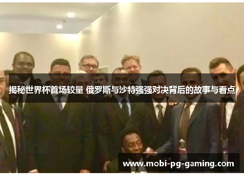 揭秘世界杯首场较量 俄罗斯与沙特强强对决背后的故事与看点