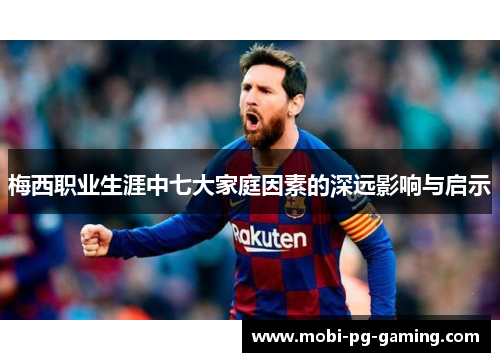 梅西职业生涯中七大家庭因素的深远影响与启示 梅西职业生涯中七大家庭因素的深远影响与启示