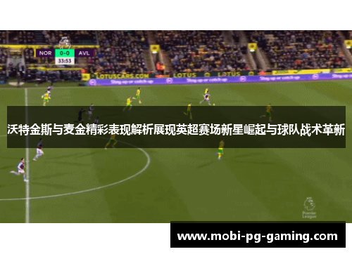 沃特金斯与麦金精彩表现解析展现英超赛场新星崛起与球队战术革新
