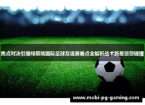 焦点对决引爆绿茵场国际足球友谊赛看点全解析战术新星恩怨碰撞