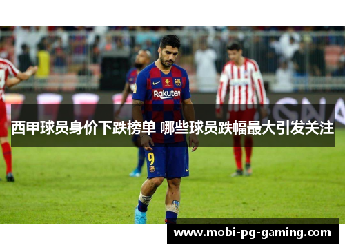 西甲球员身价下跌榜单 哪些球员跌幅最大引发关注