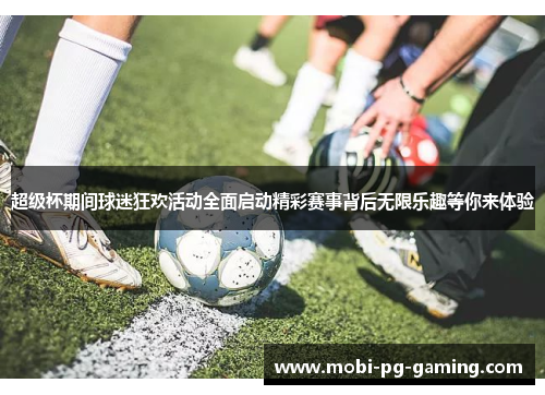 超级杯期间球迷狂欢活动全面启动精彩赛事背后无限乐趣等你来体验