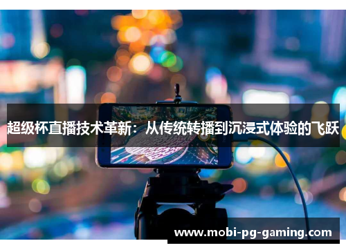 超级杯直播技术革新：从传统转播到沉浸式体验的飞跃