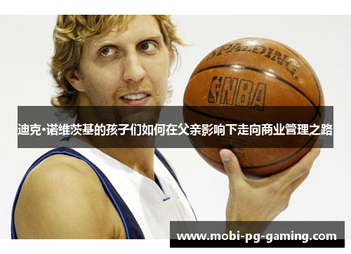 迪克·诺维茨基的孩子们如何在父亲影响下走向商业管理之路